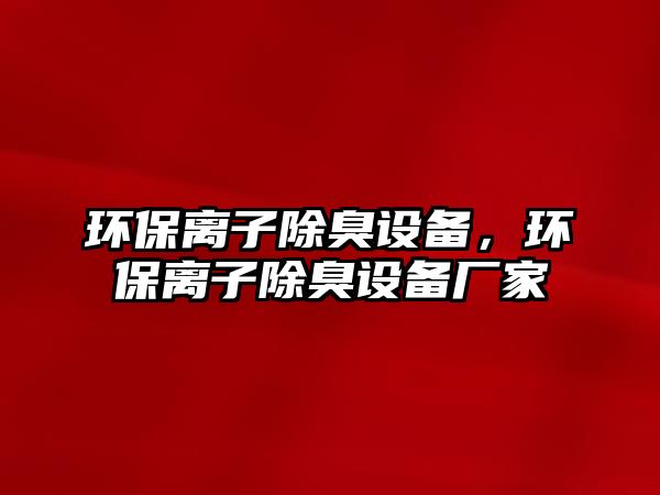 環(huán)保離子除臭設(shè)備，環(huán)保離子除臭設(shè)備廠家