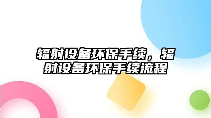 輻射設(shè)備環(huán)保手續(xù)，輻射設(shè)備環(huán)保手續(xù)流程