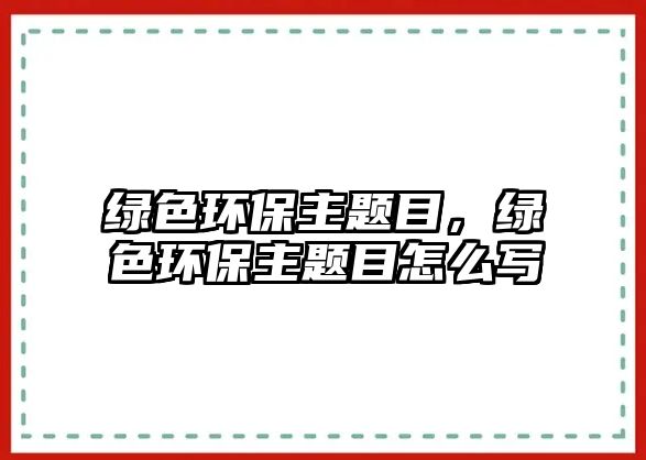 綠色環(huán)保主題目，綠色環(huán)保主題目怎么寫(xiě)