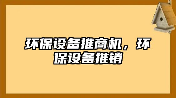 環(huán)保設備推商機，環(huán)保設備推銷