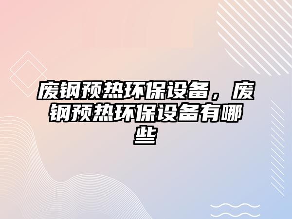 廢鋼預熱環(huán)保設備，廢鋼預熱環(huán)保設備有哪些