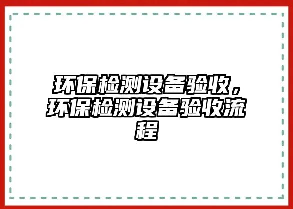 環(huán)保檢測(cè)設(shè)備驗(yàn)收，環(huán)保檢測(cè)設(shè)備驗(yàn)收流程