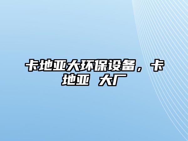 卡地亞大環(huán)保設(shè)備，卡地亞 大廠