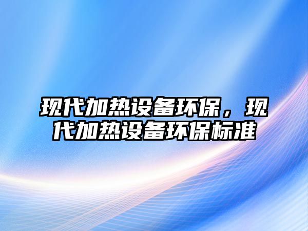 現(xiàn)代加熱設(shè)備環(huán)保，現(xiàn)代加熱設(shè)備環(huán)保標(biāo)準