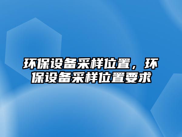 環(huán)保設(shè)備采樣位置，環(huán)保設(shè)備采樣位置要求