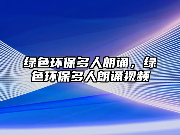 綠色環(huán)保多人朗誦，綠色環(huán)保多人朗誦視頻