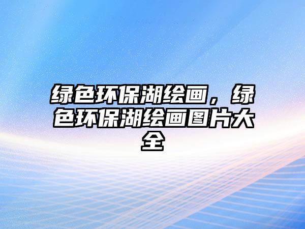 綠色環(huán)保湖繪畫，綠色環(huán)保湖繪畫圖片大全