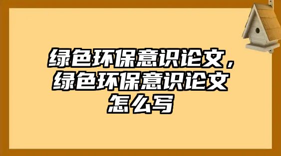 綠色環(huán)保意識(shí)論文，綠色環(huán)保意識(shí)論文怎么寫