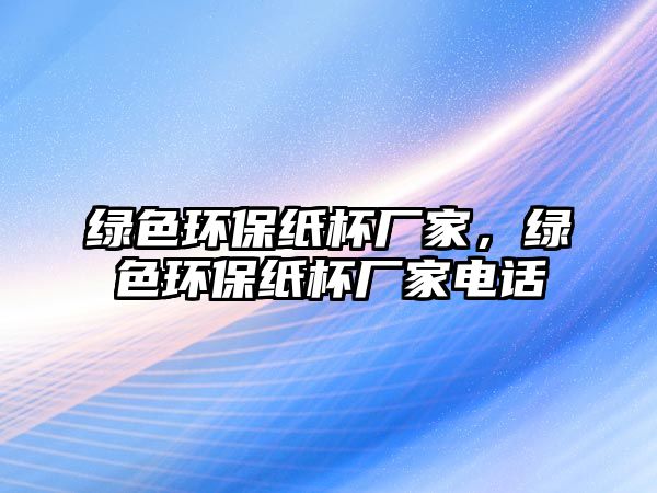 綠色環(huán)保紙杯廠家，綠色環(huán)保紙杯廠家電話(huà)