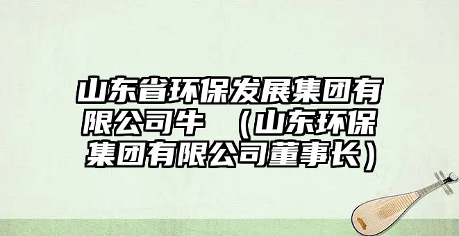 山東省環(huán)保發(fā)展集團(tuán)有限公司牛犇（山東環(huán)保集團(tuán)有限公司董事長）