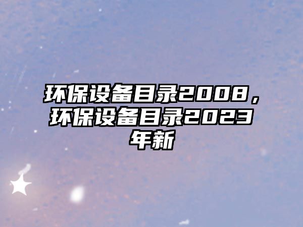 環(huán)保設(shè)備目錄2008，環(huán)保設(shè)備目錄2023年新