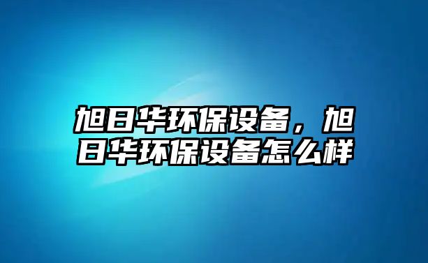 旭日華環(huán)保設備，旭日華環(huán)保設備怎么樣