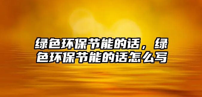 綠色環(huán)保節(jié)能的話，綠色環(huán)保節(jié)能的話怎么寫