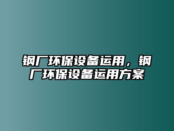 鋼廠環(huán)保設(shè)備運(yùn)用，鋼廠環(huán)保設(shè)備運(yùn)用方案