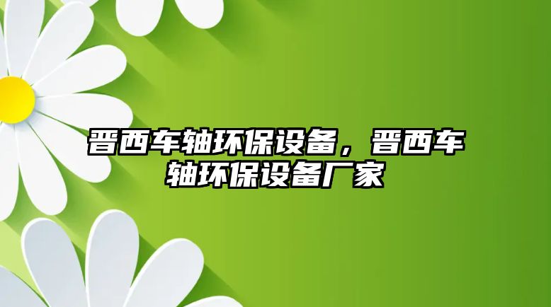 晉西車軸環(huán)保設(shè)備，晉西車軸環(huán)保設(shè)備廠家