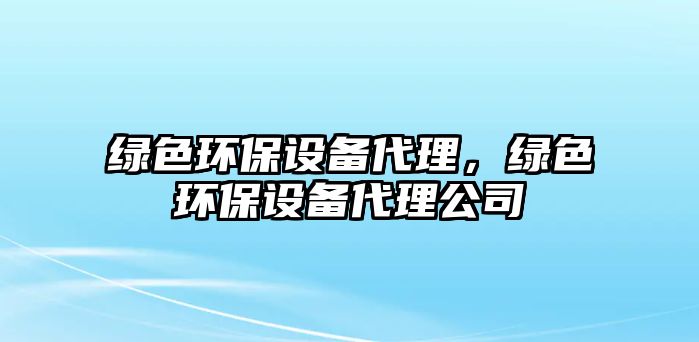 綠色環(huán)保設(shè)備代理，綠色環(huán)保設(shè)備代理公司