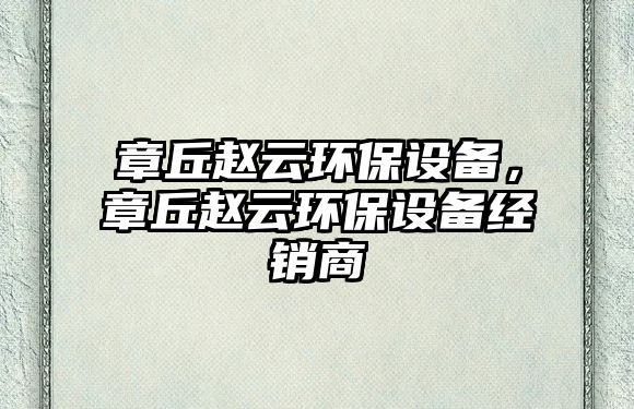 章丘趙云環(huán)保設(shè)備，章丘趙云環(huán)保設(shè)備經(jīng)銷(xiāo)商