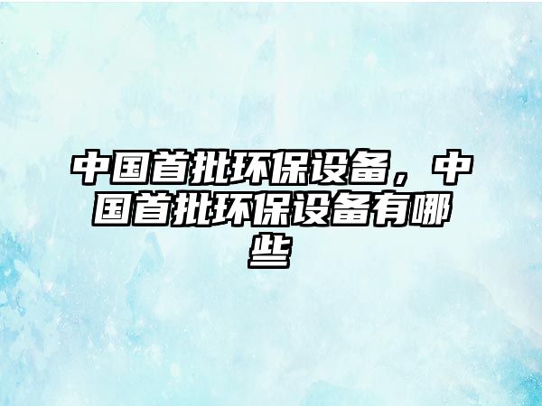 中國(guó)首批環(huán)保設(shè)備，中國(guó)首批環(huán)保設(shè)備有哪些