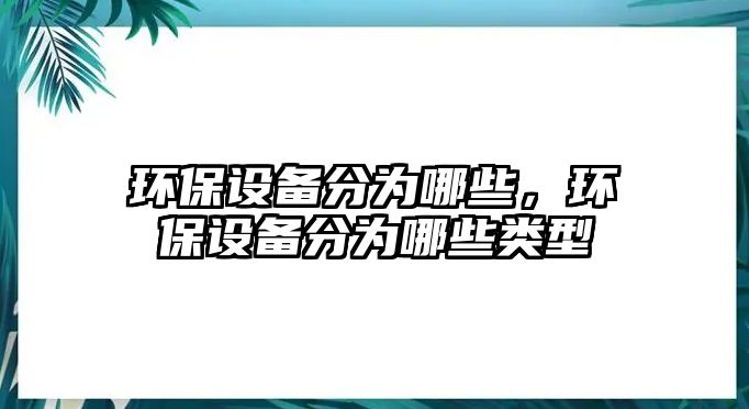 環(huán)保設(shè)備分為哪些，環(huán)保設(shè)備分為哪些類型