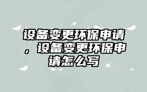 設備變更環(huán)保申請，設備變更環(huán)保申請怎么寫