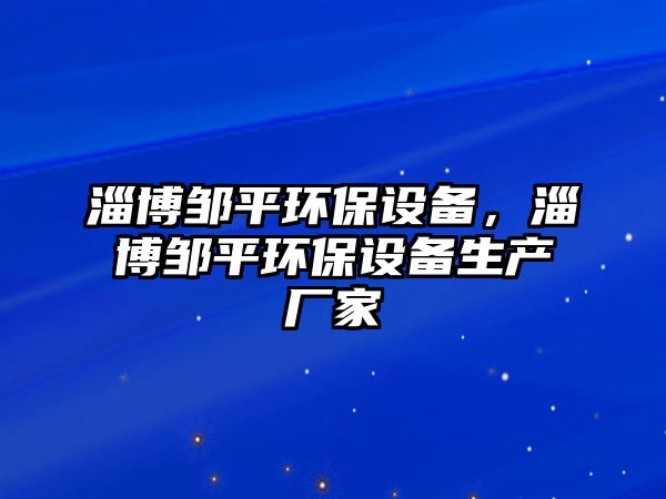 淄博鄒平環(huán)保設(shè)備，淄博鄒平環(huán)保設(shè)備生產(chǎn)廠家