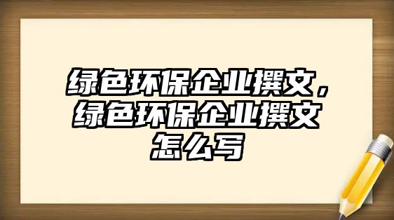 綠色環(huán)保企業(yè)撰文，綠色環(huán)保企業(yè)撰文怎么寫(xiě)