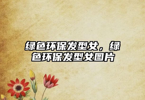 綠色環(huán)保發(fā)型女，綠色環(huán)保發(fā)型女圖片