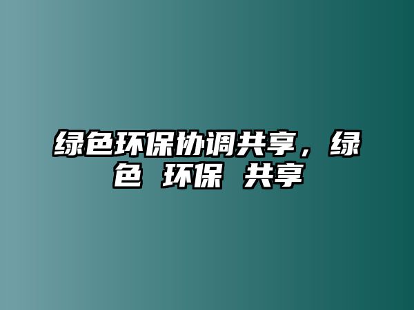 綠色環(huán)保協(xié)調(diào)共享，綠色 環(huán)保 共享