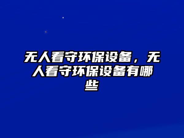 無人看守環(huán)保設(shè)備，無人看守環(huán)保設(shè)備有哪些