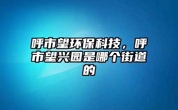 呼市望環(huán)?？萍?，呼市望興園是哪個(gè)街道的