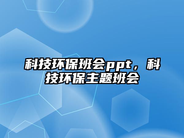 科技環(huán)保班會(huì)ppt，科技環(huán)保主題班會(huì)