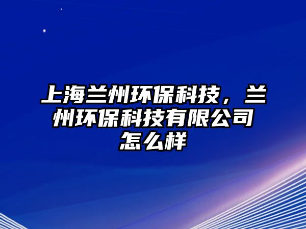 上海蘭州環(huán)?？萍迹m州環(huán)?？萍加邢薰驹趺礃? class=