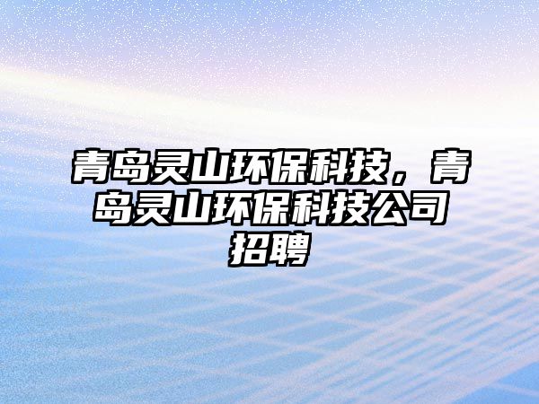 青島靈山環(huán)?？萍?，青島靈山環(huán)保科技公司招聘