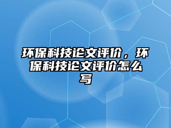 環(huán)保科技論文評價，環(huán)?？萍颊撐脑u價怎么寫