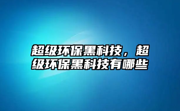 超級(jí)環(huán)保黑科技，超級(jí)環(huán)保黑科技有哪些