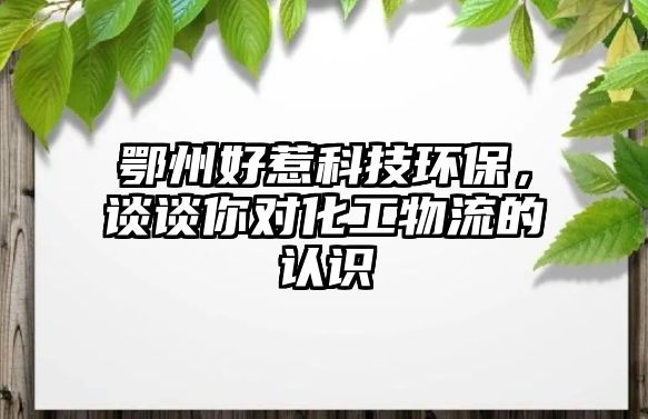 鄂州好惹科技環(huán)保，談?wù)勀銓?duì)化工物流的認(rèn)識(shí)