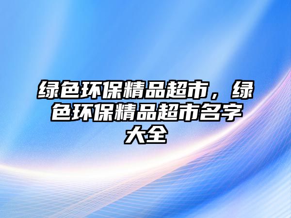 綠色環(huán)保精品超市，綠色環(huán)保精品超市名字大全