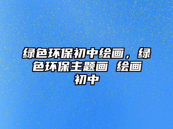 綠色環(huán)保初中繪畫(huà)，綠色環(huán)保主題畫(huà) 繪畫(huà)初中