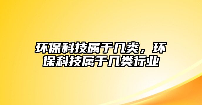 環(huán)?？萍紝儆趲最悾h(huán)保科技屬于幾類行業(yè)