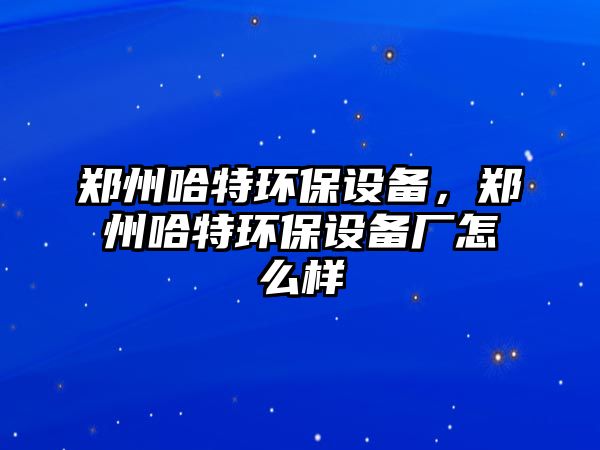 鄭州哈特環(huán)保設(shè)備，鄭州哈特環(huán)保設(shè)備廠怎么樣