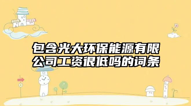 包含光大環(huán)保能源有限公司工資很低嗎的詞條