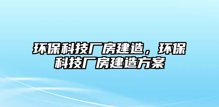 環(huán)保科技廠房建造，環(huán)保科技廠房建造方案