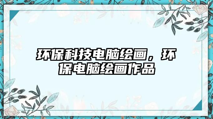 環(huán)?？萍茧娔X繪畫(huà)，環(huán)保電腦繪畫(huà)作品