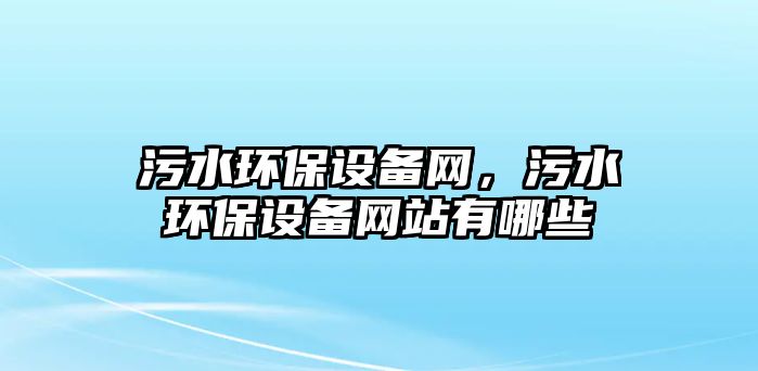 污水環(huán)保設(shè)備網(wǎng)，污水環(huán)保設(shè)備網(wǎng)站有哪些