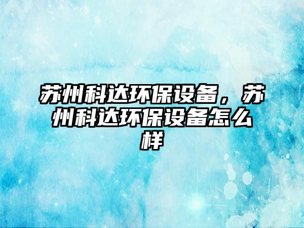 蘇州科達環(huán)保設(shè)備，蘇州科達環(huán)保設(shè)備怎么樣