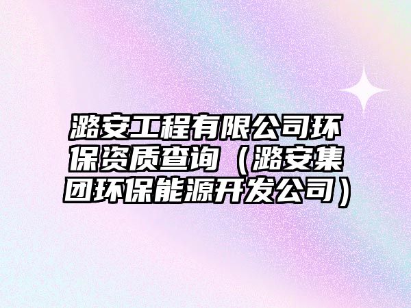 潞安工程有限公司環(huán)保資質(zhì)查詢（潞安集團環(huán)保能源開發(fā)公司）