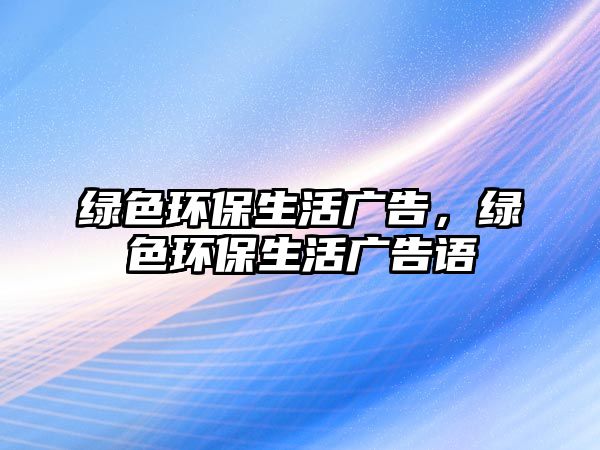 綠色環(huán)保生活廣告，綠色環(huán)保生活廣告語