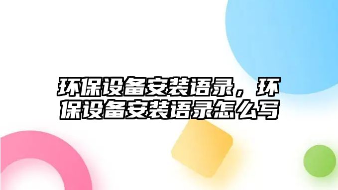 環(huán)保設(shè)備安裝語(yǔ)錄，環(huán)保設(shè)備安裝語(yǔ)錄怎么寫