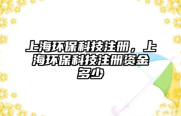 上海環(huán)保科技注冊，上海環(huán)?？萍甲再Y金多少