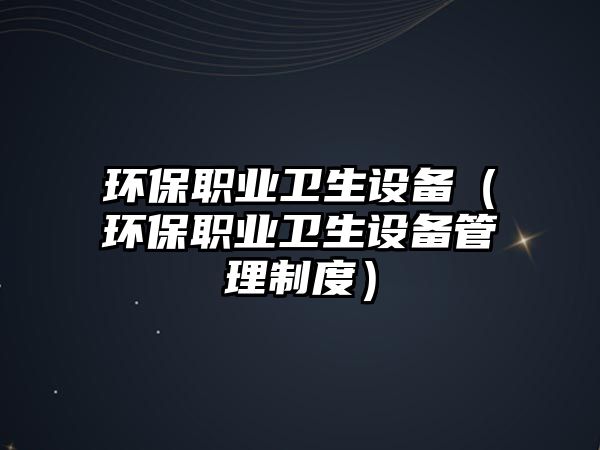 環(huán)保職業(yè)衛(wèi)生設(shè)備（環(huán)保職業(yè)衛(wèi)生設(shè)備管理制度）